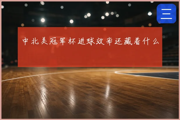 中北美冠军杯进球效率还藏着什么